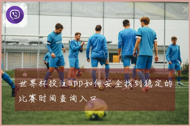 世界杯投注app如何安全找到稳定的比赛时间查询入口