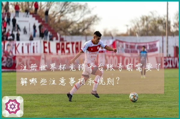 注册世界杯竞猜平台账号前需要了解哪些注意事项和规则？