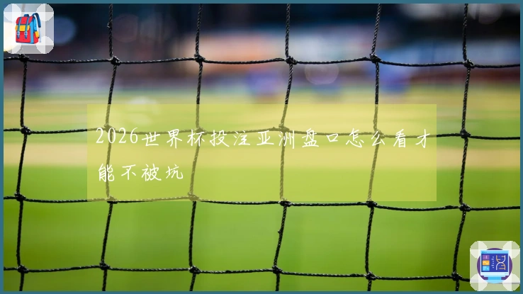 2026世界杯投注亚洲盘口怎么看才能不被坑